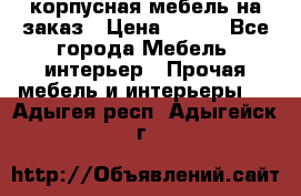 корпусная мебель на заказ › Цена ­ 100 - Все города Мебель, интерьер » Прочая мебель и интерьеры   . Адыгея респ.,Адыгейск г.